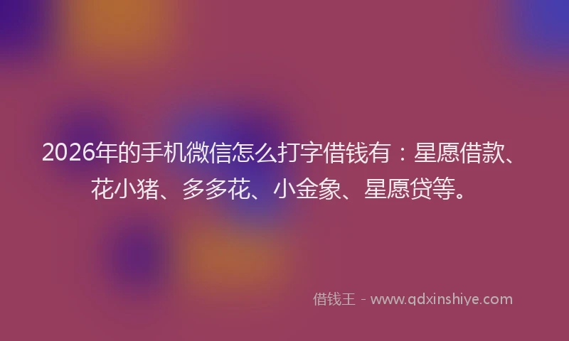 2026年的手机微信怎么打字借钱有：星愿借款、花小猪、多多花、小金象、星愿贷等。