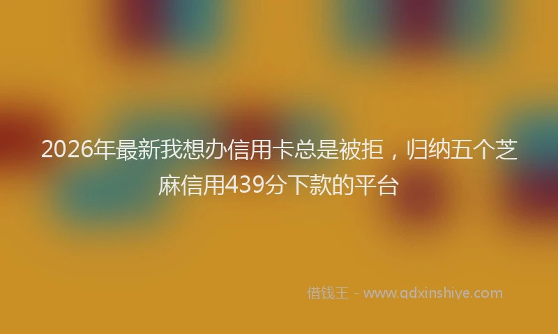 2026年最新我想办信用卡总是被拒，归纳五个芝麻信用439分下款的平台