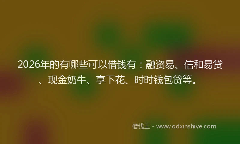 2026年的有哪些可以借钱有：融资易、信和易贷、现金奶牛、享下花、时时钱包贷等。