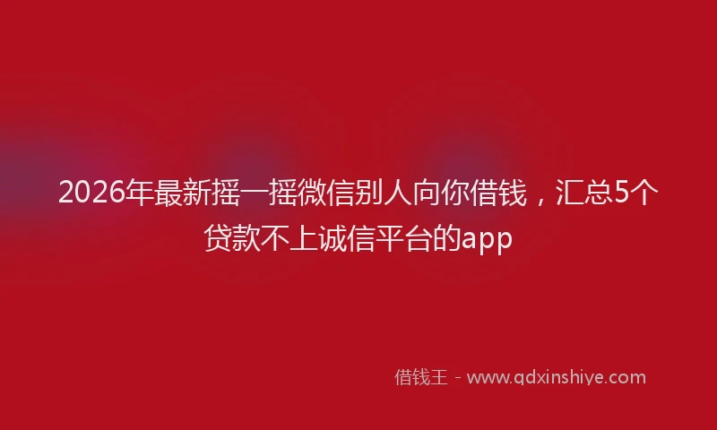 2026年最新摇一摇微信别人向你借钱，汇总5个贷款不上诚信平台的app