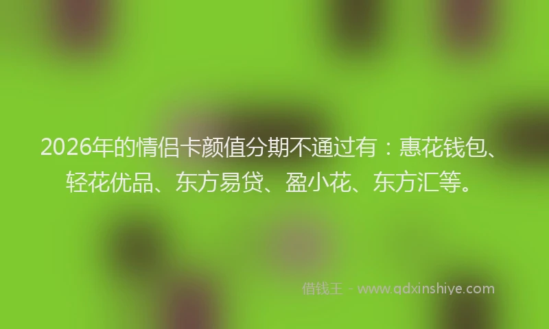 2026年的情侣卡颜值分期不通过有：惠花钱包、轻花优品、东方易贷、盈小花、东方汇等。