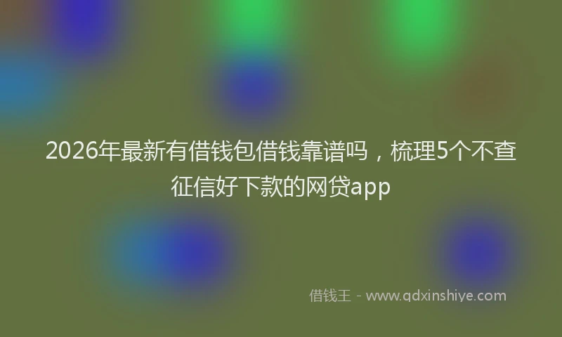 2026年最新有借钱包借钱靠谱吗，梳理5个不查征信好下款的网贷app