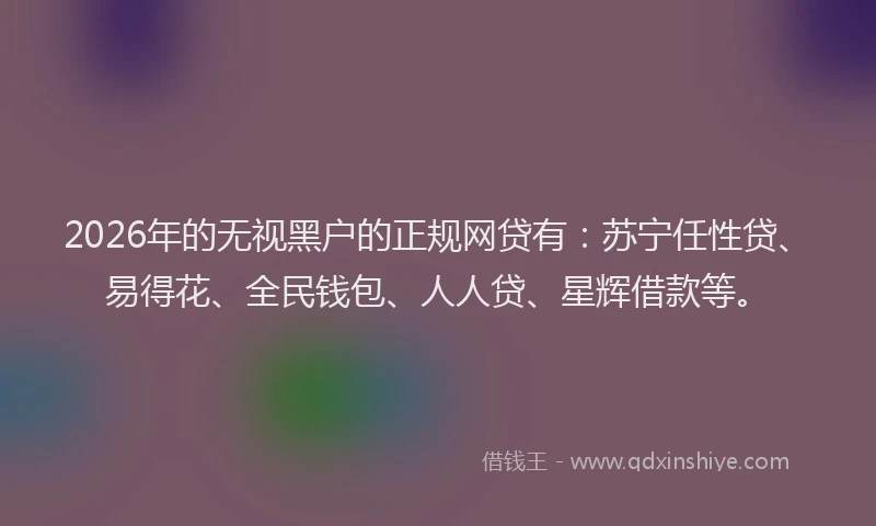 2026年的无视黑户的正规网贷有：苏宁任性贷、易得花、全民钱包、人人贷、星辉借款等。