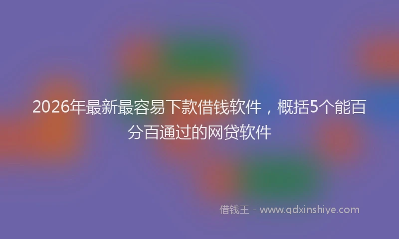 2026年最新最容易下款借钱软件，概括5个能百分百通过的网贷软件