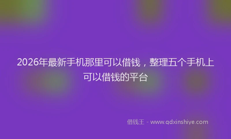 2026年最新手机那里可以借钱，整理五个手机上可以借钱的平台