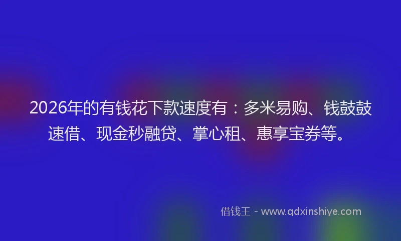 2026年的有钱花下款速度有：多米易购、钱鼓鼓速借、现金秒融贷、掌心租、惠享宝券等。