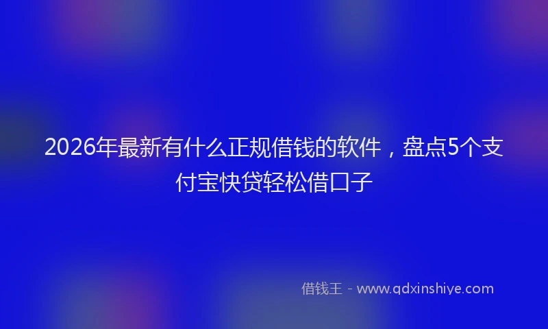 2026年最新有什么正规借钱的软件，盘点5个支付宝快贷轻松借口子