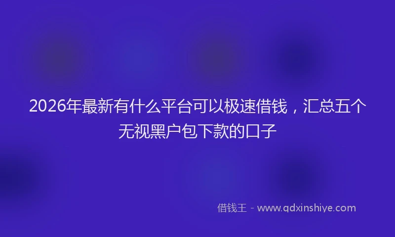 2026年最新有什么平台可以极速借钱，汇总五个无视黑户包下款的口子