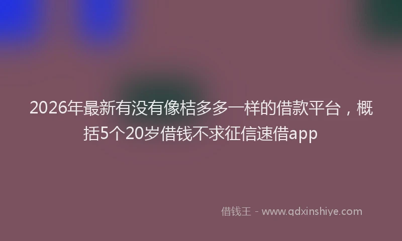 2026年最新有没有像桔多多一样的借款平台，概括5个20岁借钱不求征信速借app