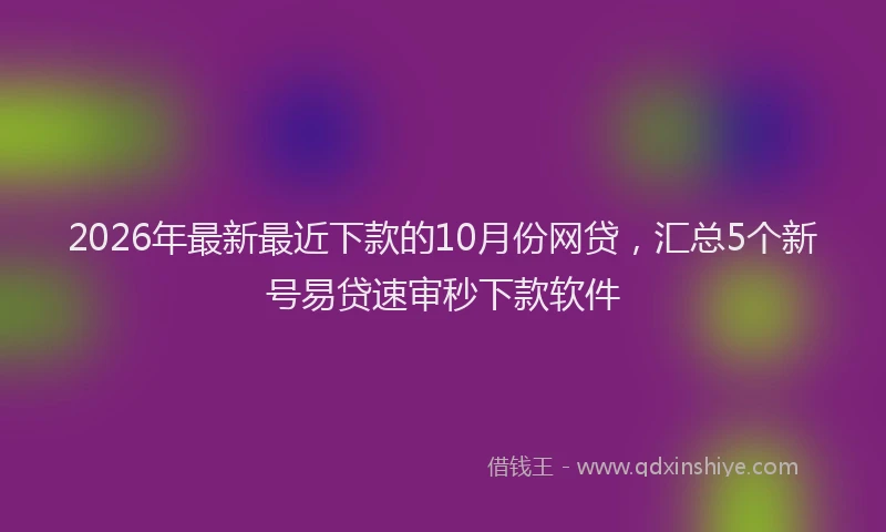 2026年最新最近下款的10月份网贷，汇总5个新号易贷速审秒下款软件