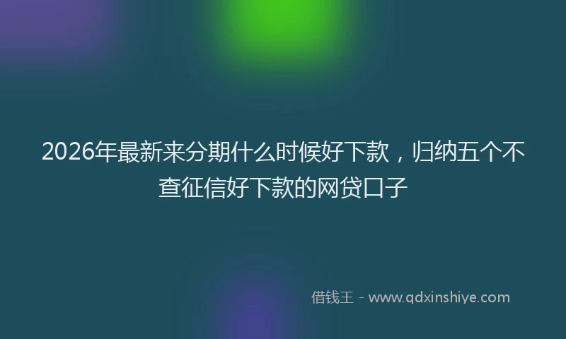 2026年最新来分期什么时候好下款，归纳五个不查征信好下款的网贷口子