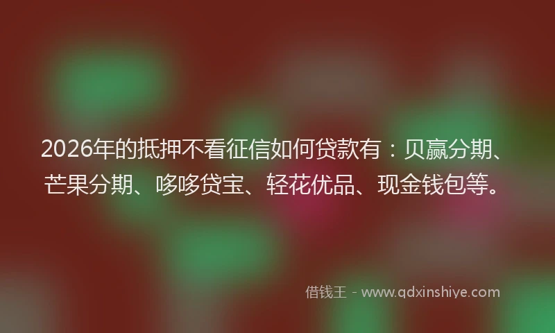 2026年的抵押不看征信如何贷款有：贝赢分期、芒果分期、哆哆贷宝、轻花优品、现金钱包等。