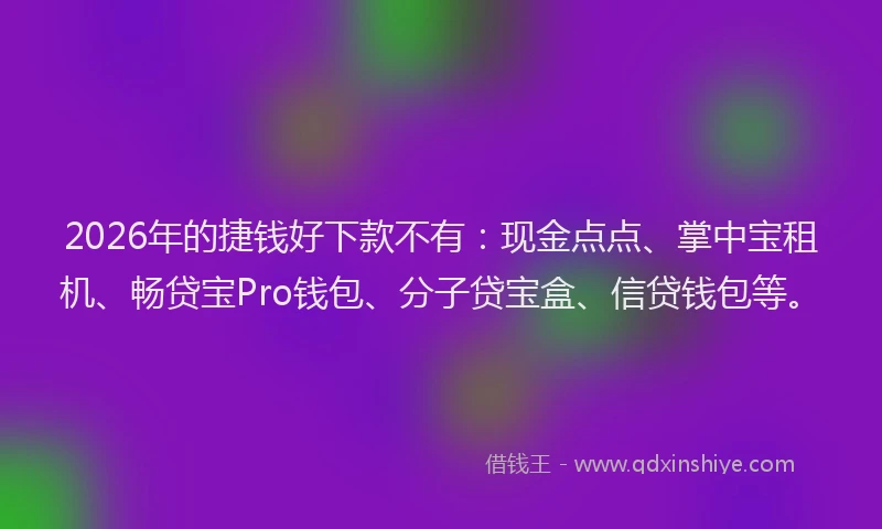 2026年的捷钱好下款不有：现金点点、掌中宝租机、畅贷宝Pro钱包、分子贷宝盒、信贷钱包等。