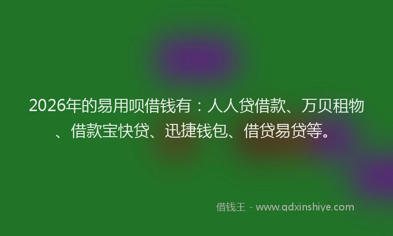 2026年的易用呗借钱有：人人贷借款、万贝租物、借款宝快贷、迅捷钱包、借贷易贷等。