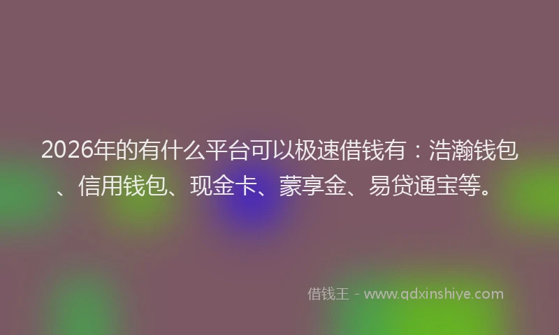 2026年的有什么平台可以极速借钱有：浩瀚钱包、信用钱包、现金卡、蒙享金、易贷通宝等。
