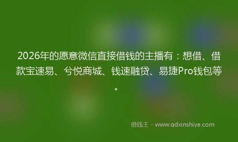 2026年的愿意微信直接借钱的主播有：想借、借款宝速易、兮悦商城、钱速融贷、易捷Pro钱包等。