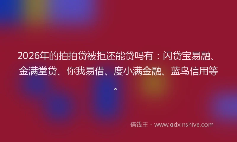 2026年的拍拍贷被拒还能贷吗有：闪贷宝易融、金满堂贷、你我易借、度小满金融、蓝鸟信用等。