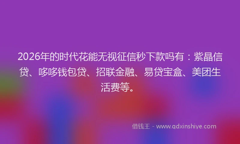 2026年的时代花能无视征信秒下款吗有：紫晶信贷、哆哆钱包贷、招联金融、易贷宝盒、美团生活费等。
