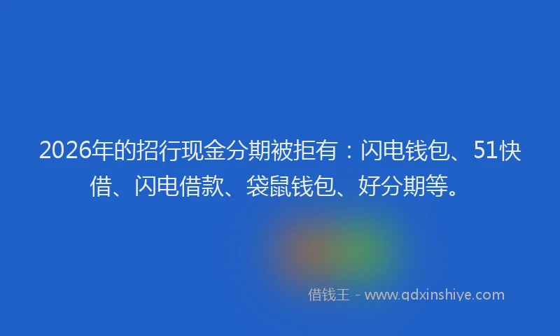 2026年的招行现金分期被拒有：闪电钱包、51快借、闪电借款、袋鼠钱包、好分期等。