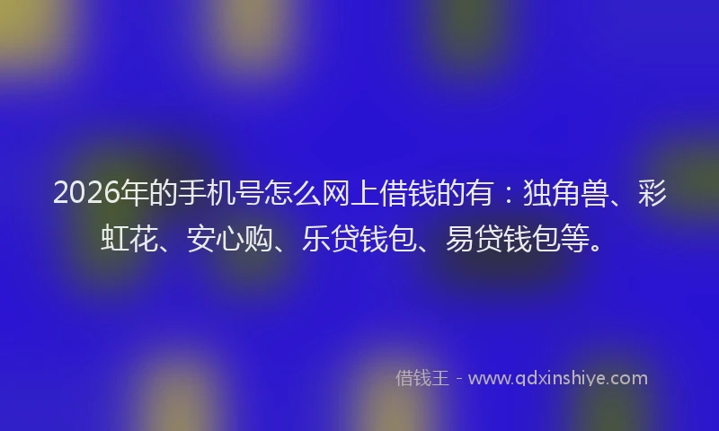 2026年的手机号怎么网上借钱的有：独角兽、彩虹花、安心购、乐贷钱包、易贷钱包等。