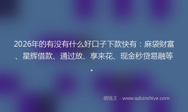 2026年的有没有什么好口子下款快有：麻袋财富、星辉借款、通过放、享来花、现金秒贷易融等。