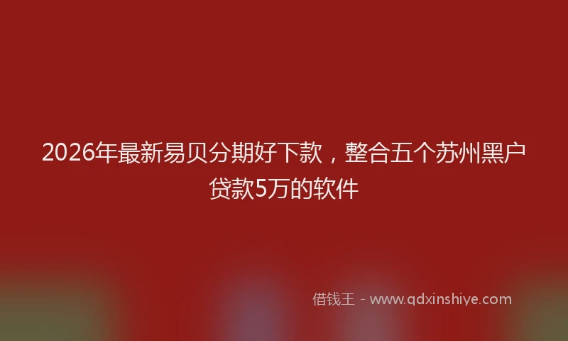 2026年最新易贝分期好下款，整合五个苏州黑户贷款5万的软件
