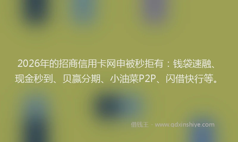 2026年的招商信用卡网申被秒拒有：钱袋速融、现金秒到、贝赢分期、小油菜P2P、闪借快行等。