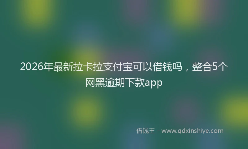 2026年最新拉卡拉支付宝可以借钱吗，整合5个网黑逾期下款app