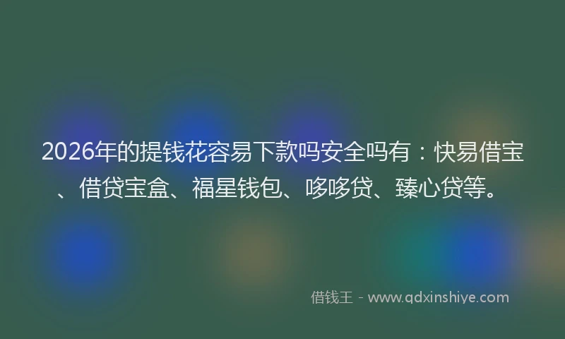 2026年的提钱花容易下款吗安全吗有：快易借宝、借贷宝盒、福星钱包、哆哆贷、臻心贷等。