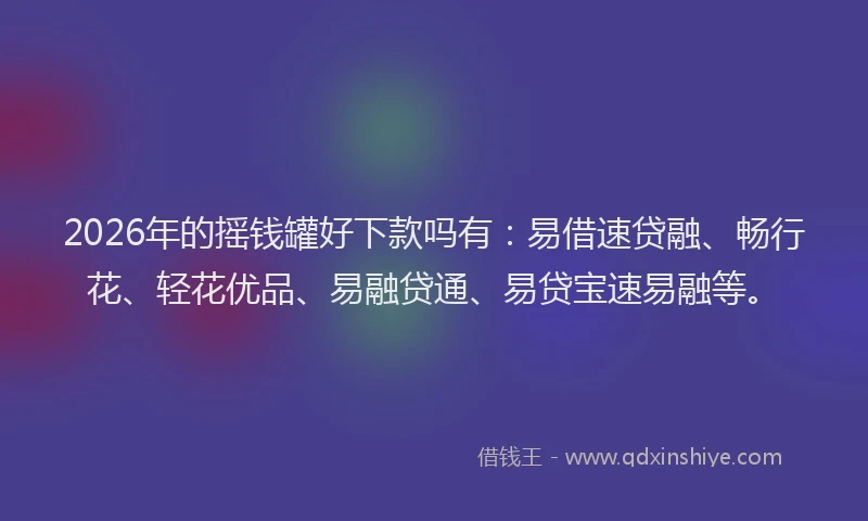 2026年的摇钱罐好下款吗有：易借速贷融、畅行花、轻花优品、易融贷通、易贷宝速易融等。