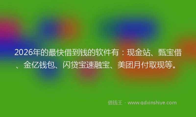 2026年的最快借到钱的软件有：现金站、甄宝借、金亿钱包、闪贷宝速融宝、美团月付取现等。
