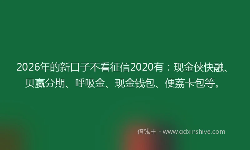 2026年的新口子不看征信2020有：现金侠快融、贝赢分期、呼吸金、现金钱包、便荔卡包等。