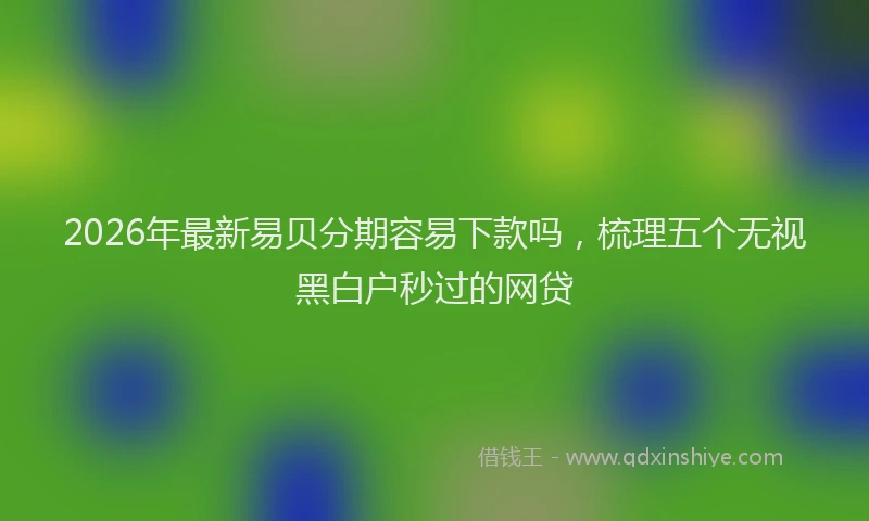 2026年最新易贝分期容易下款吗，梳理五个无视黑白户秒过的网贷