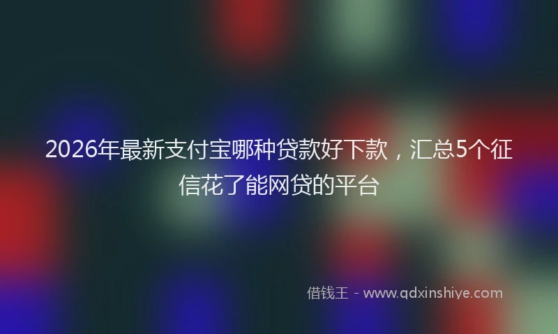 2026年最新支付宝哪种贷款好下款，汇总5个征信花了能网贷的平台