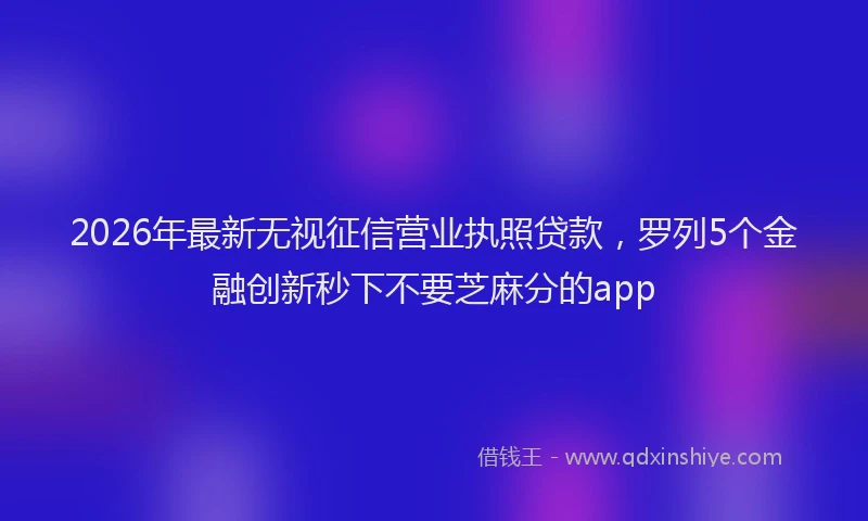 2026年最新无视征信营业执照贷款，罗列5个金融创新秒下不要芝麻分的app