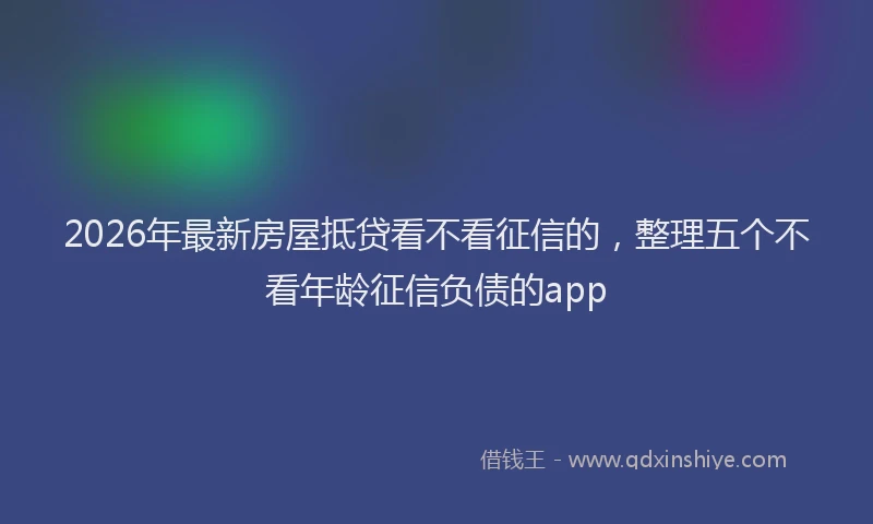 2026年最新房屋抵贷看不看征信的，整理五个不看年龄征信负债的app