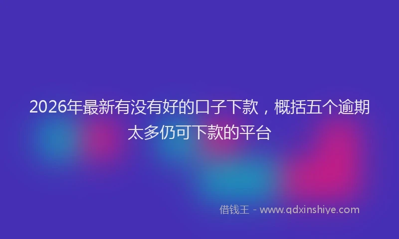 2026年最新有没有好的口子下款，概括五个逾期太多仍可下款的平台