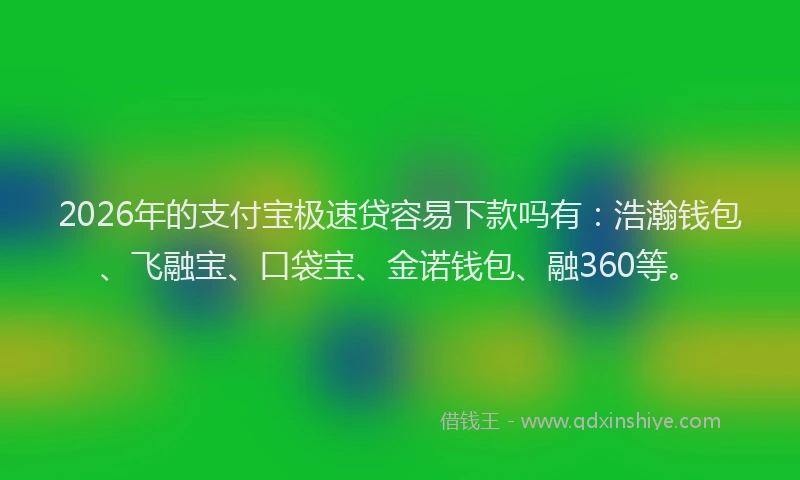 2026年的支付宝极速贷容易下款吗有：浩瀚钱包、飞融宝、口袋宝、金诺钱包、融360等。