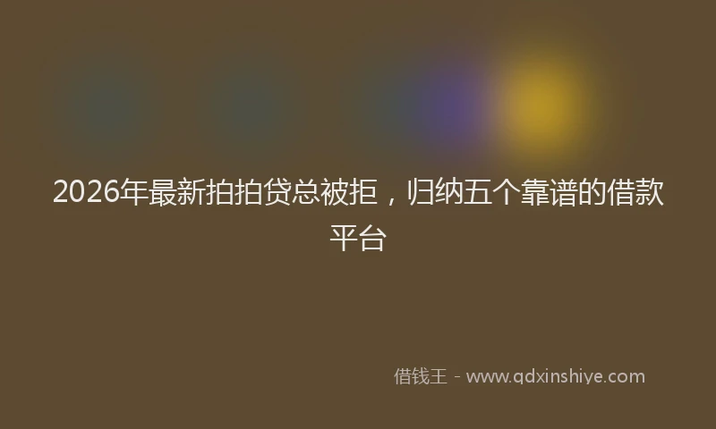 2026年最新拍拍贷总被拒，归纳五个靠谱的借款平台
