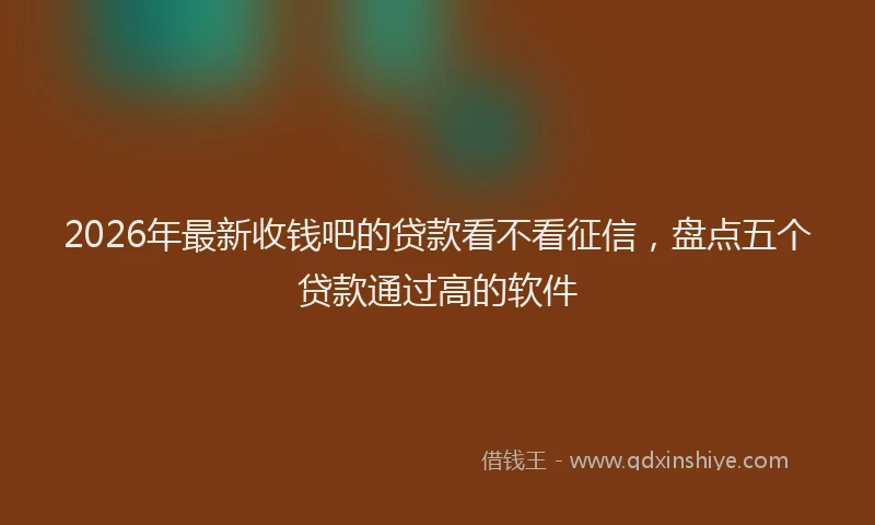 2026年最新收钱吧的贷款看不看征信，盘点五个贷款通过高的软件