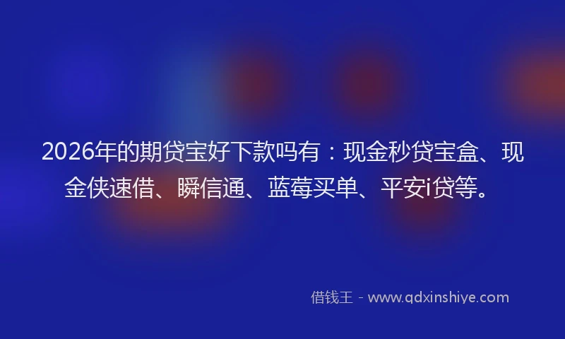 2026年的期贷宝好下款吗有：现金秒贷宝盒、现金侠速借、瞬信通、蓝莓买单、平安i贷等。