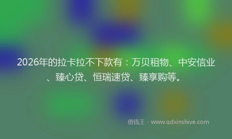 2026年的拉卡拉不下款有：万贝租物、中安信业、臻心贷、恒瑞速贷、臻享购等。