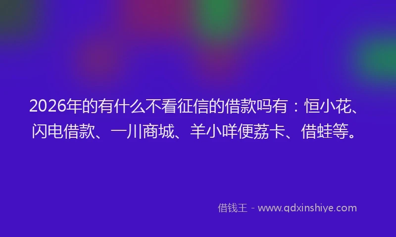 2026年的有什么不看征信的借款吗有：恒小花、闪电借款、一川商城、羊小咩便荔卡、借蛙等。