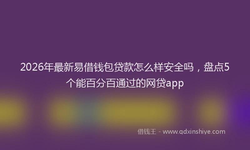 2026年最新易借钱包贷款怎么样安全吗，盘点5个能百分百通过的网贷app