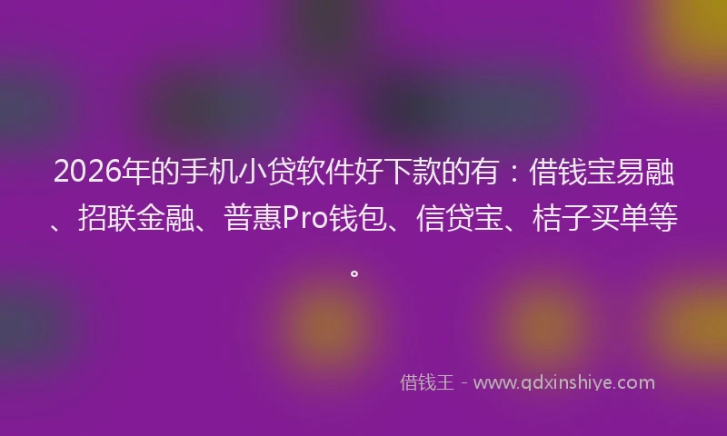 2026年的手机小贷软件好下款的有：借钱宝易融、招联金融、普惠Pro钱包、信贷宝、桔子买单等。