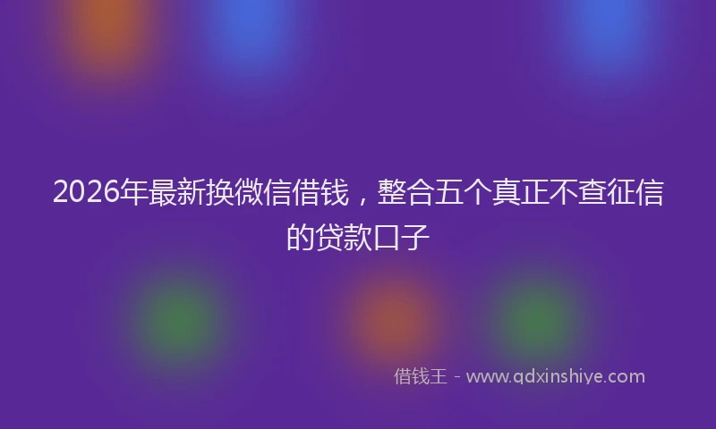 2026年最新换微信借钱，整合五个真正不查征信的贷款口子