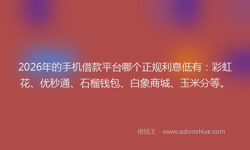 2026年的手机借款平台哪个正规利息低有：彩虹花、优秒通、石榴钱包、白象商城、玉米分等。