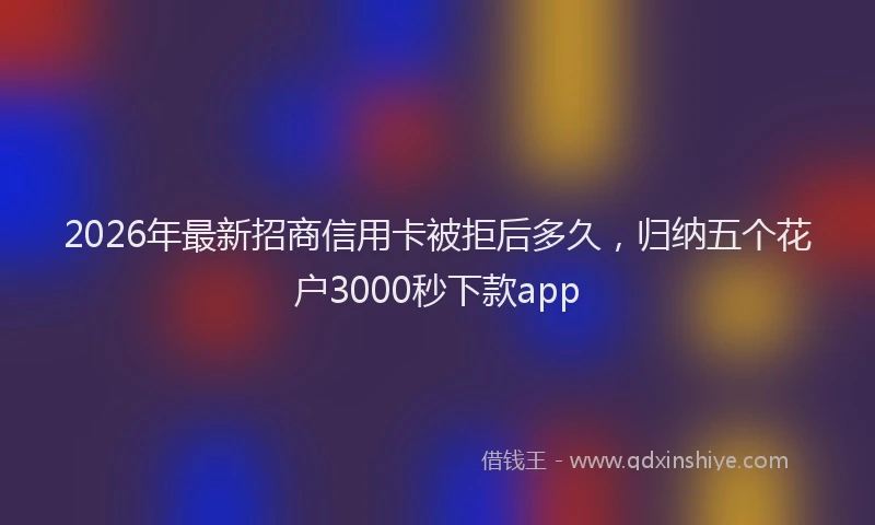 2026年最新招商信用卡被拒后多久，归纳五个花户3000秒下款app