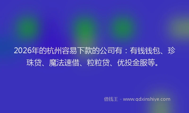 2026年的杭州容易下款的公司有：有钱钱包、珍珠贷、魔法速借、粒粒贷、优投金服等。