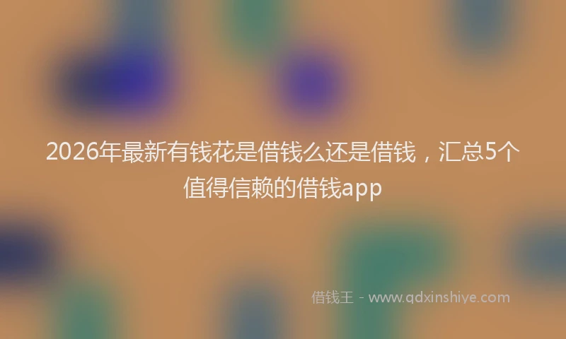 2026年最新有钱花是借钱么还是借钱，汇总5个值得信赖的借钱app